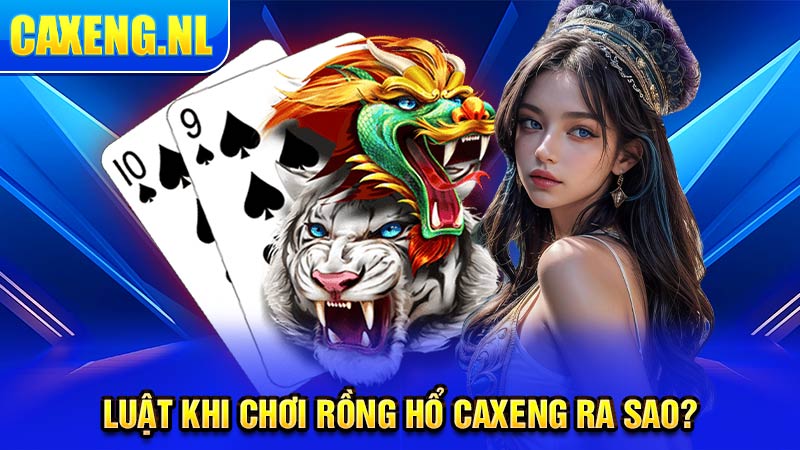 Luật khi chơi rồng hổ Caxeng ra sao?